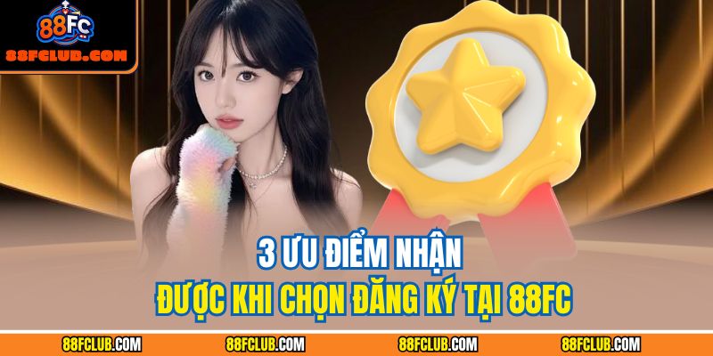 3 ưu điểm nhận được khi chọn đăng ký tại 88FC