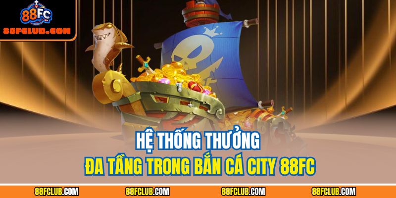 Hệ thống thưởng đa tầng trong bắn cá City 88FC